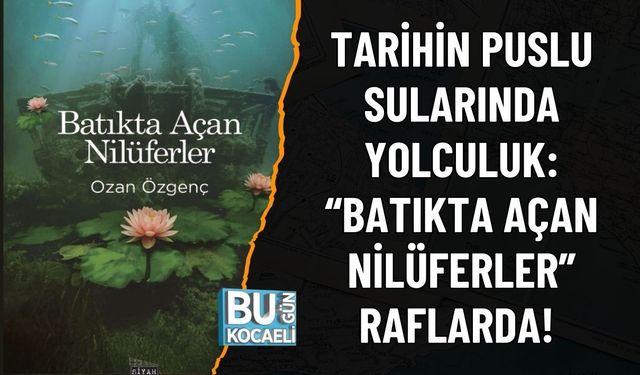 TARİHİN PUSLU SULARINDA YOLCULUK: “BATIKTA AÇAN NİLÜFERLER” RAFLARDA!