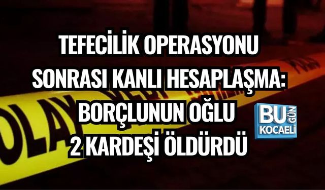 TEFECİLİK OPERASYONU SONRASI KANLI HESAPLAŞMA: BORÇLUNUN OĞLU 2 KARDEŞİ ÖLDÜRDÜ