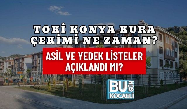 TOKİ KONYA KURA ÇEKİMİ NE ZAMAN? ASİL VE YEDEK LİSTELER AÇIKLANDI MI?