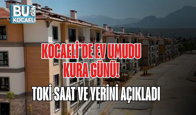 KOCAELİ’DE EV UMUDU KURA GÜNÜ! TOKİ SAAT VE YERİNİ AÇIKLADI