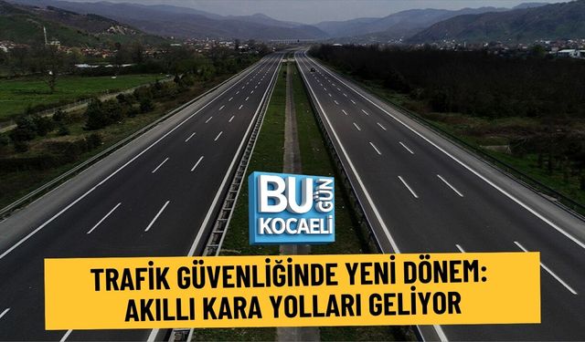 TRAFİK GÜVENLİĞİNDE YENİ DÖNEM: AKILLI KARA YOLLARI GELİYOR