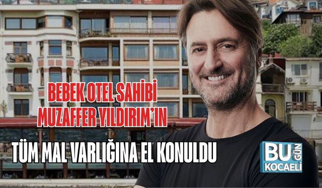 BEBEK OTEL SAHİBİ MUZAFFER YILDIRIM’IN TÜM MAL VARLIĞINA EL KONULDU