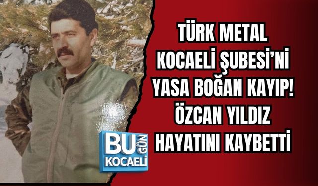 TÜRK METAL KOCAELİ ŞUBESİ’Nİ YASA BOĞAN KAYIP: ÖZCAN YILDIZ HAYATINI KAYBETTİ