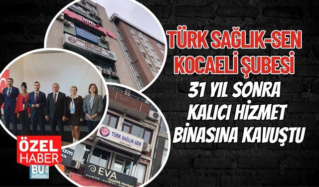 TÜRK SAĞLIK-SEN KOCAELİ ŞUBESİ 31 YIL SONRA KALICI HİZMET BİNASINA KAVUŞTU