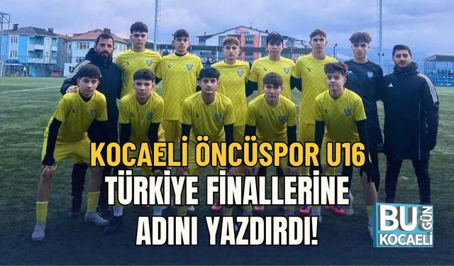 KOCAELİ ÖNCÜSPOR U16: TÜRKİYE FİNALLERİNE ADINI YAZDIRDI!