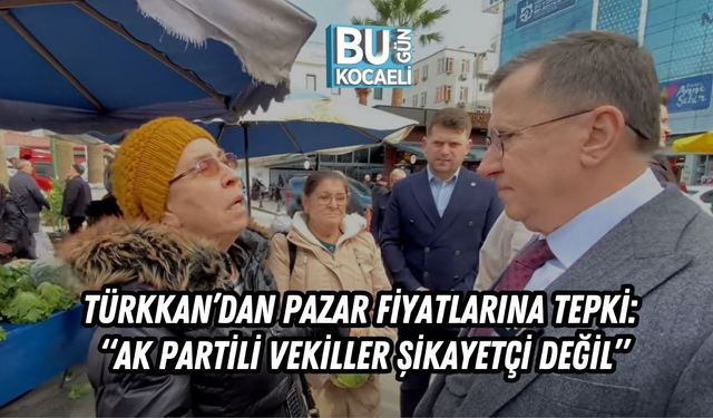 TÜRKKAN’DAN PAZAR FİYATLARINA TEPKİ: “AK PARTİLİ VEKİLLER ŞİKAYETÇİ DEĞİL”