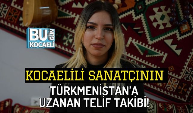 KOCAELİLİ SANATÇININ TÜRKMENİSTAN’A UZANAN TELİF TAKİBİ!