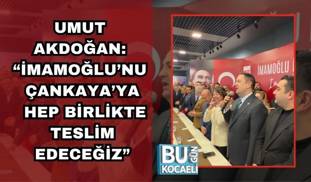 UMUT AKDOĞAN: “İMAMOĞLU’NU ÇANKAYA’YA HEP BİRLİKTE TESLİM EDECEĞİZ”