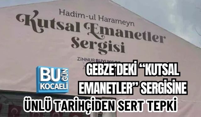 GEBZE’DEKİ “KUTSAL EMANETLER” SERGİSİNE ÜNLÜ TARİHÇİDEN SERT TEPKİ