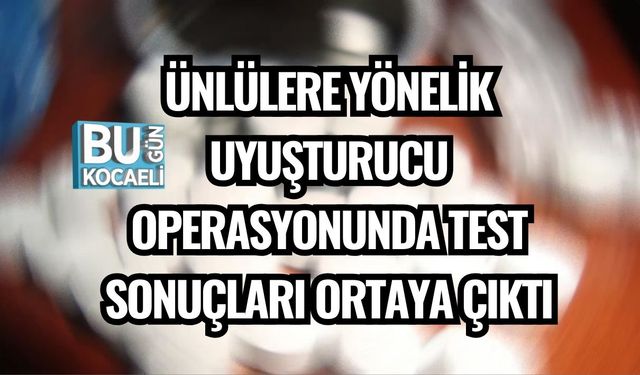 ÜNLÜLERE YÖNELİK UYUŞTURUCU OPERASYONUNDA TEST SONUÇLARI ORTAYA ÇIKTI