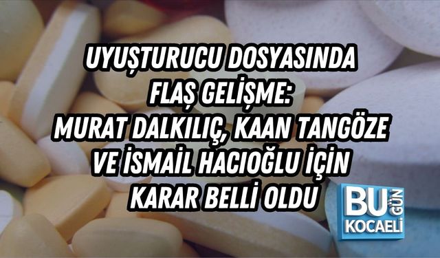 UYUŞTURUCU DOSYASINDA FLAŞ GELİŞME: MURAT DALKILIÇ, KAAN TANGÖZE VE İSMAİL HACIOĞLU İÇİN KARAR BELLİ OLDU