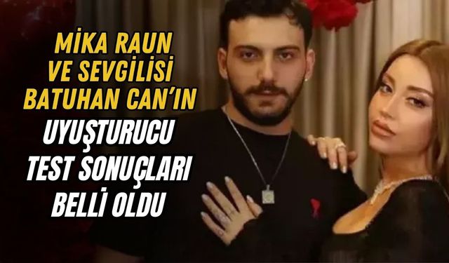 MİKA RAUN VE SEVGİLİSİ BATUHAN CAN’IN UYUŞTURUCU TEST SONUÇLARI BELLİ OLDU