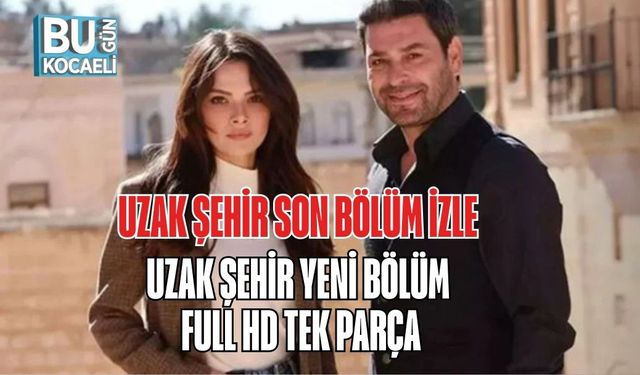 UZAK ŞEHİR SON BÖLÜM İZLE | UZAK ŞEHİR YENİ BÖLÜM FULL HD TEK PARÇA