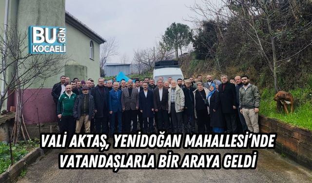 VALİ AKTAŞ, YENİDOĞAN MAHALLESİ’NDE VATANDAŞLARLA BİR ARAYA GELDİ