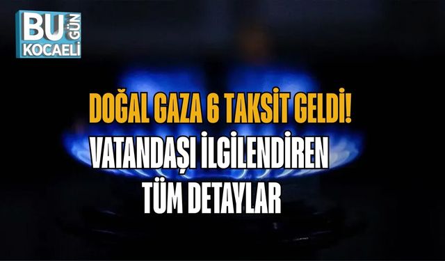 DOĞAL GAZA 6 TAKSİT GELDİ! VATANDAŞI İLGİLENDİREN TÜM DETAYLAR
