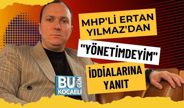 MHP'Lİ ERTAN YILMAZ'DAN "YÖNETİMDEYİM" İDDİALARINA YANIT
