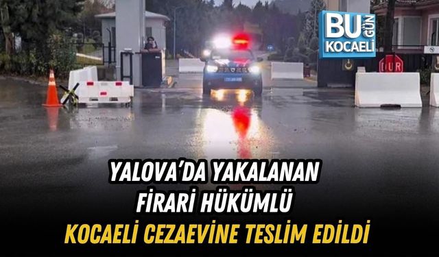 YALOVA’DA YAKALANAN FİRARİ HÜKÜMLÜ KOCAELİ CEZAEVİNE TESLİM EDİLDİ
