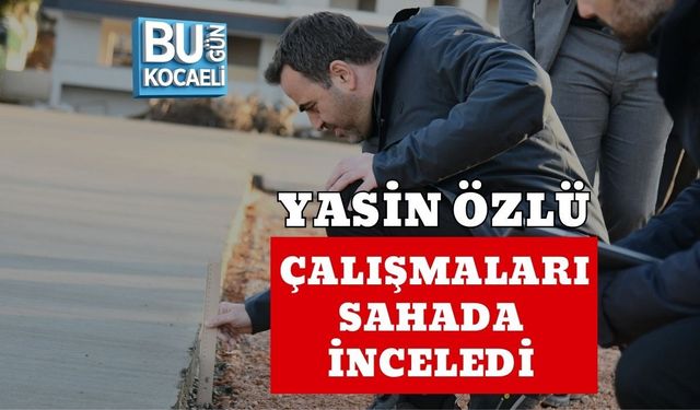 YASİN ÖZLÜ ÇALIŞMALARI SAHADA İNCELEDİ