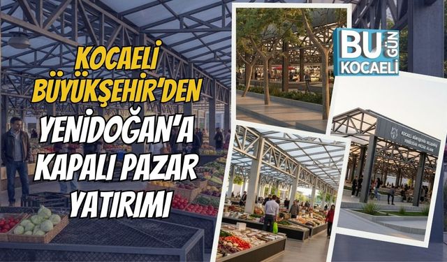KOCAELİ BÜYÜKŞEHİR’DEN YENİDOĞAN’A KAPALI PAZAR YATIRIMI