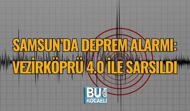 SAMSUN’DA DEPREM ALARMI: VEZİRKÖPRÜ 4.0 İLE SARSILDI
