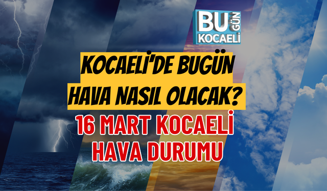 16 MART 2026 KOCAELİ HAVA DURUMU: KOCAELİ’DE BUGÜN HAVA NASIL OLACAK?