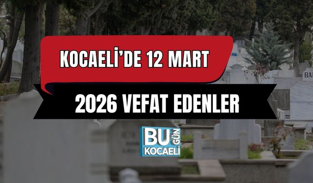 KOCAELİ’DE 12 MART 2026 VEFAT EDENLER