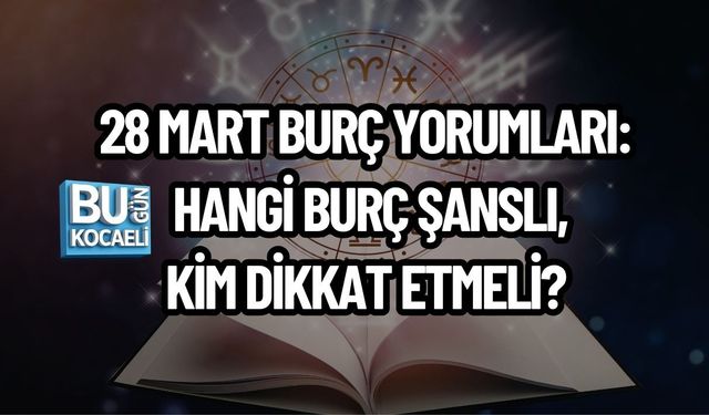 28 MART BURÇ YORUMLARI: HANGİ BURÇ ŞANSLI, KİM DİKKAT ETMELİ?
