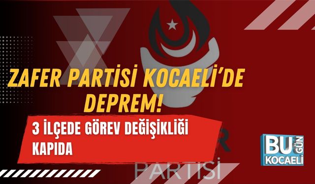 ZAFER PARTİSİ KOCAELİ’DE DEPREM! 3 İLÇEDE GÖREV DEĞİŞİKLİĞİ KAPIDA