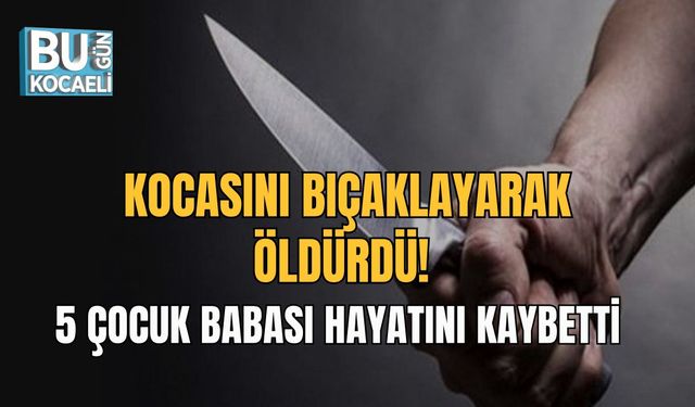 KOCASINI BIÇAKLAYARAK ÖLDÜRDÜ! 5 ÇOCUK BABASI HAYATINI KAYBETTİ