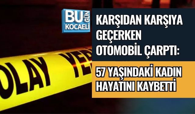 KARŞIDAN KARŞIYA GEÇERKEN OTOMOBİL ÇARPTI: 57 YAŞINDAKİ KADIN HAYATINI KAYBETTİ