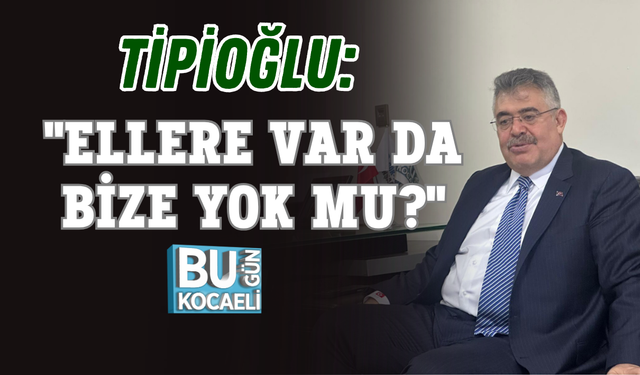 TİPİOĞLU: "ELLERE VAR DA BİZE YOK MU?"