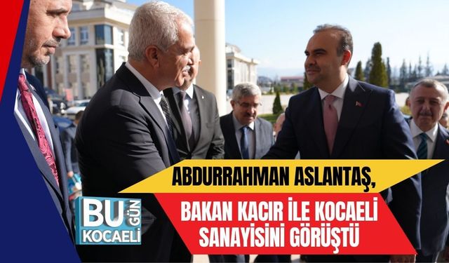 ABDURRAHMAN ASLANTAŞ, BAKAN KACIR İLE KOCAELİ SANAYİSİNİ GÖRÜŞTÜ