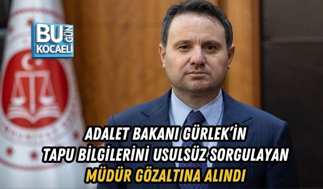 ADALET BAKANI GÜRLEK’İN TAPU BİLGİLERİNİ USULSÜZ SORGULAYAN MÜDÜR GÖZALTINA ALINDI