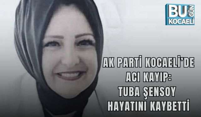 AK PARTİ KOCAELİ’DE ACI KAYIP: TUBA ŞENSOY HAYATINI KAYBETTİ