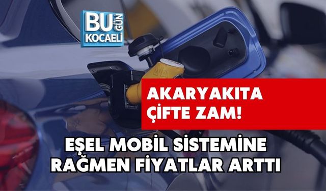 AKARYAKITA ÇİFTE ZAM! EŞEL MOBİL SİSTEMİNE RAĞMEN FİYATLAR ARTTI