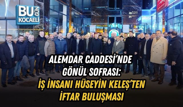 ALEMDAR CADDESİ’NDE GÖNÜL SOFRASI: İŞ İNSANI HÜSEYİN KELEŞ’TEN İFTAR BULUŞMASI