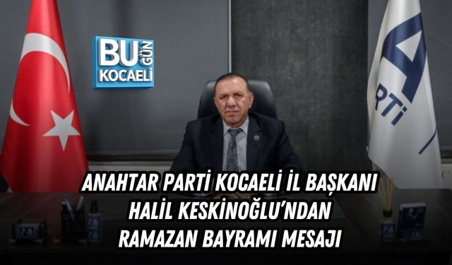 ANAHTAR PARTİ KOCAELİ İL BAŞKANI HALİL KESKİNOĞLU’NDAN RAMAZAN BAYRAMI MESAJI