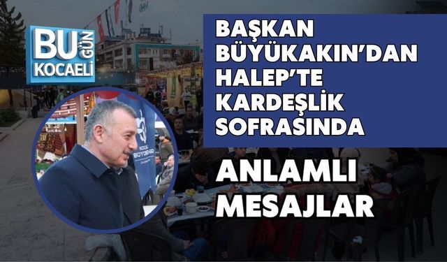 BAŞKAN BÜYÜKAKIN’DAN HALEP’TE KARDEŞLİK SOFRASINDA ANLAMLI MESAJLAR