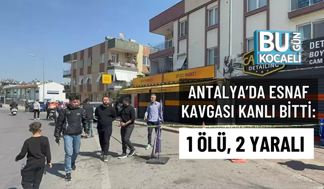 ANTALYA’DA ESNAF KAVGASI KANLI BİTTİ: 1 ÖLÜ, 2 YARALI