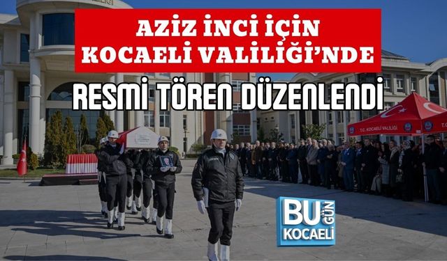 AZİZ İNCİ İÇİN KOCAELİ VALİLİĞİ’NDE RESMİ TÖREN DÜZENLENDİ