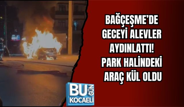 BAĞÇEŞME’DE GECEYİ ALEVLER AYDINLATTI: PARK HALİNDEKİ ARAÇ KÜL OLDU