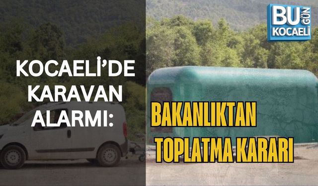 KOCAELİ’DE KARAVAN ALARMI: BAKANLIKTAN TOPLATMA KARARI