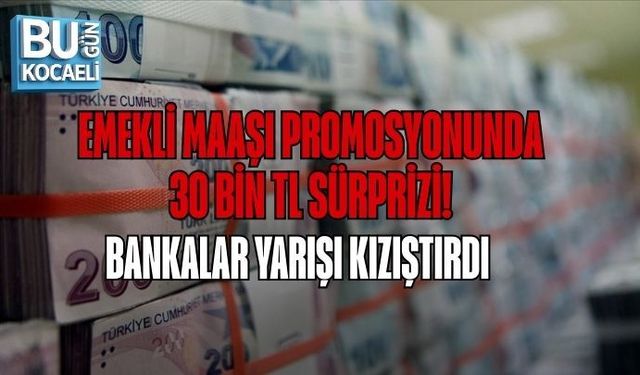 EMEKLİ MAAŞI PROMOSYONUNDA 30 BİN TL SÜRPRİZİ: BANKALAR YARIŞI KIZIŞTIRDI