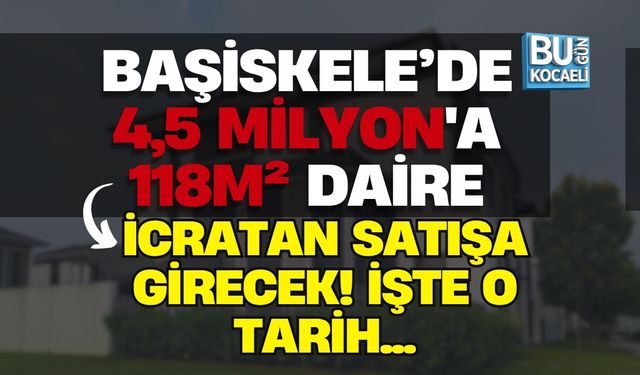 BAŞİSKELE’DE 4,5 MİLYON'A 118m² DAİRE İCRATAN SATIŞA GİRECEK! İŞTE O TARİH...