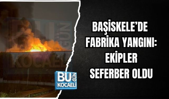 BAŞİSKELE’DE FABRİKA YANGINI: EKİPLER SEFERBER OLDU