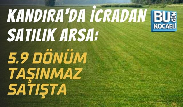 KANDIRA'DA İCRADAN SATILIK ARSA: 5.9 DÖNÜM TAŞINMAZ SATIŞTA