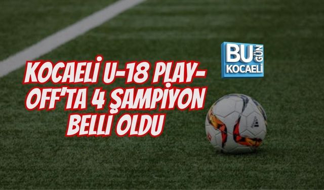 KOCAELİ U-18 PLAY-OFF’TA 4 ŞAMPİYON BELLİ OLDU