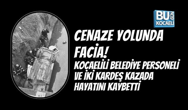 CENAZE YOLUNDA FACİA! KOCAELİLİ BELEDİYE PERSONELİ VE İKİ KARDEŞ AYNI KAZADA HAYATINI KAYBETTİ