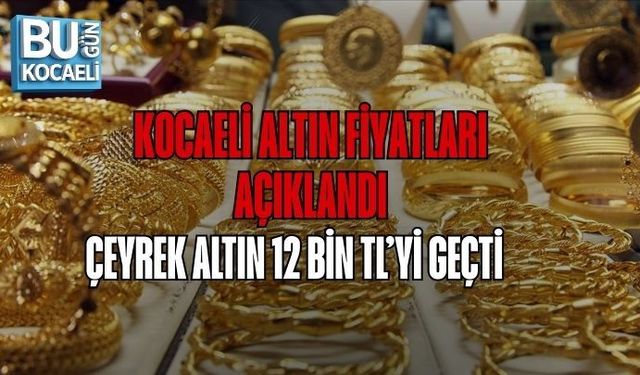 KOCAELİ ALTIN FİYATLARI AÇIKLANDI: ÇEYREK ALTIN 12 BİN TL’Yİ GEÇTİ