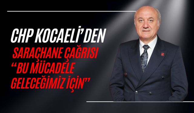 CHP KOCAELİ’DEN SARAÇHANE ÇAĞRISI “BU MÜCADELE GELECEĞİMİZ İÇİN”